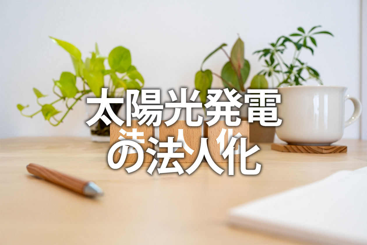 太陽光発電の法人化｜個人からのメリット・デメリットと節税のタイミング