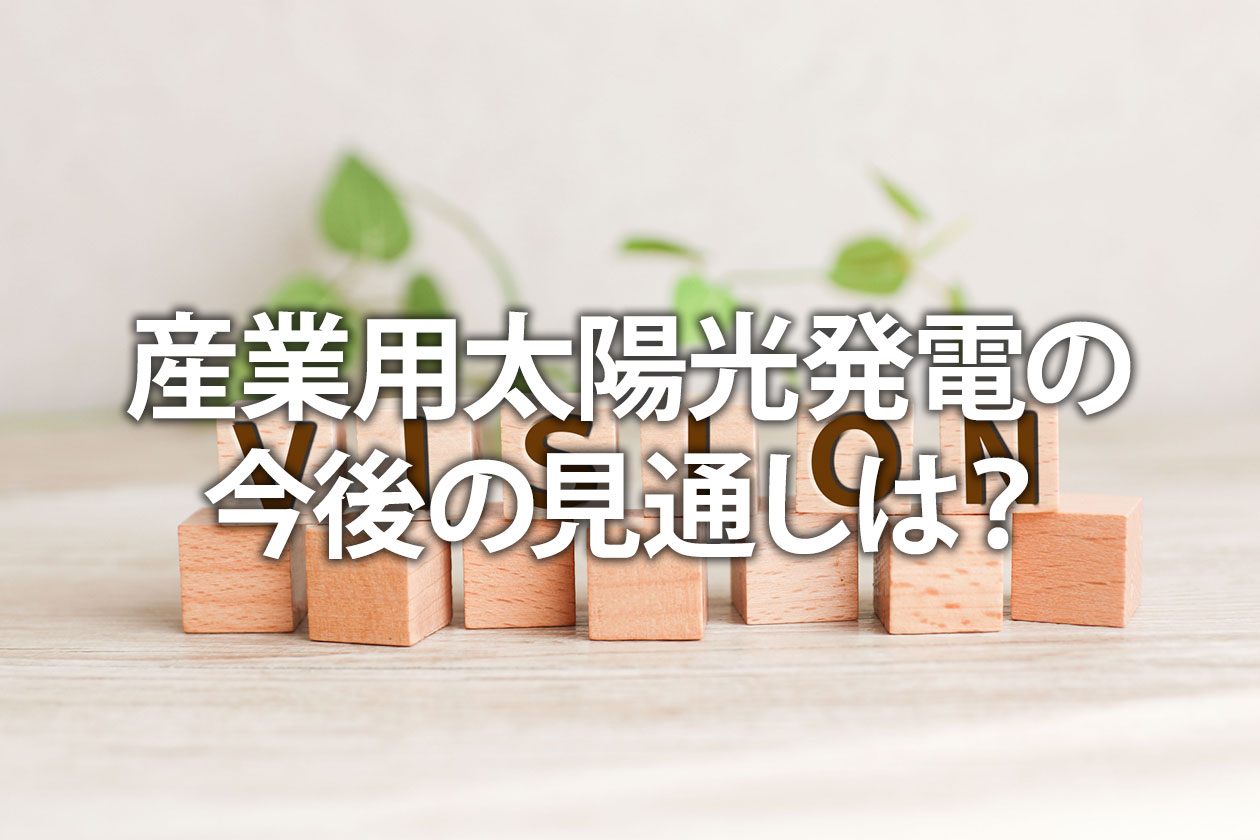 産業用太陽光発電の今後の見通しは？売電から自家消費への転換点を解説