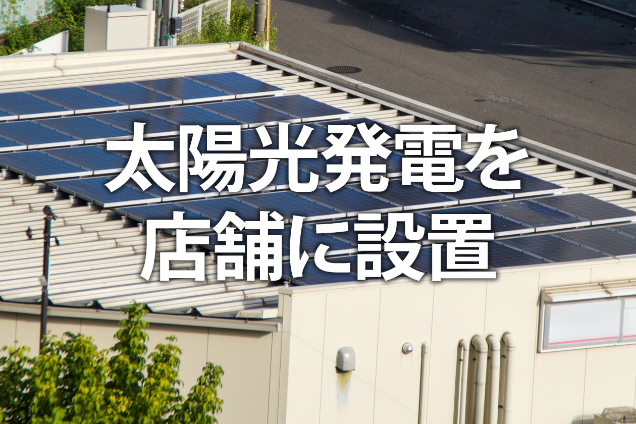 太陽光発電を店舗に設置｜メリット・デメリット、費用、補助金を事例で解説