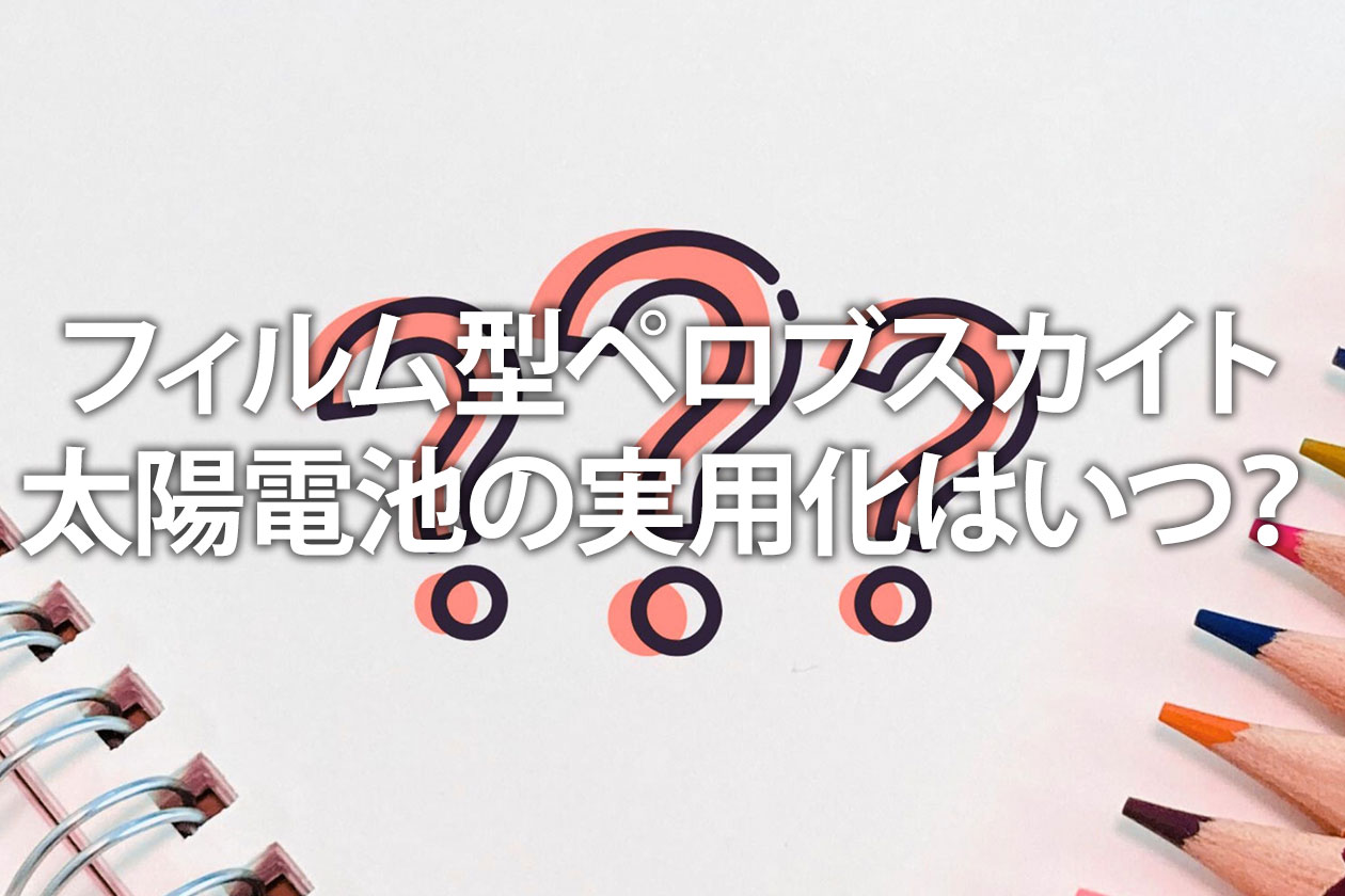 フィルム型ペロブスカイト太陽電池の実用化はいつ？メーカーや課題を解説