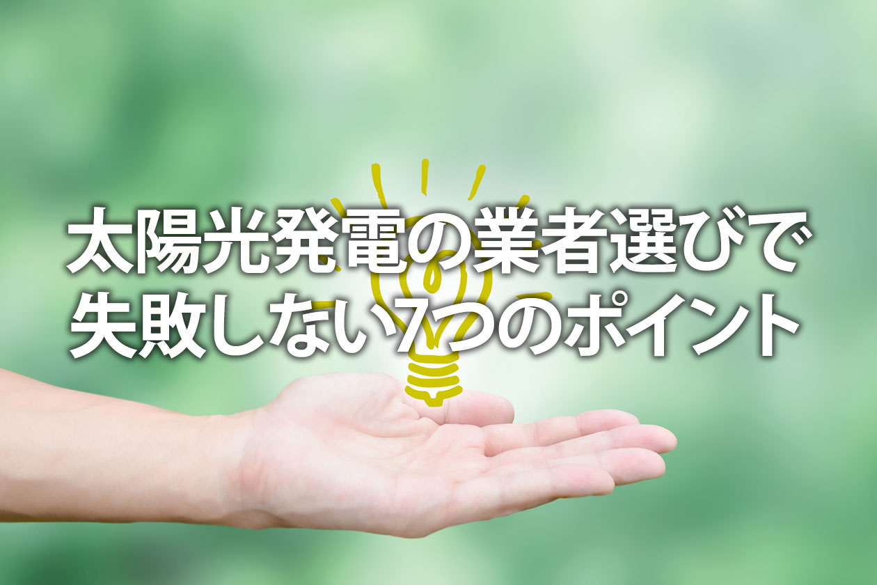 太陽光発電の業者選びで失敗しない7つのポイント｜優良業者の見分け方を解説