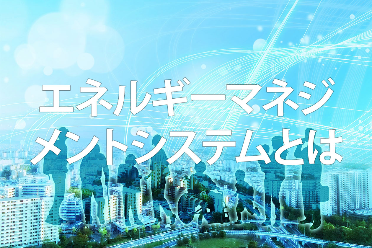 エネルギーマネジメントシステム(EMS)とは？企業のメリットや仕組みを解説