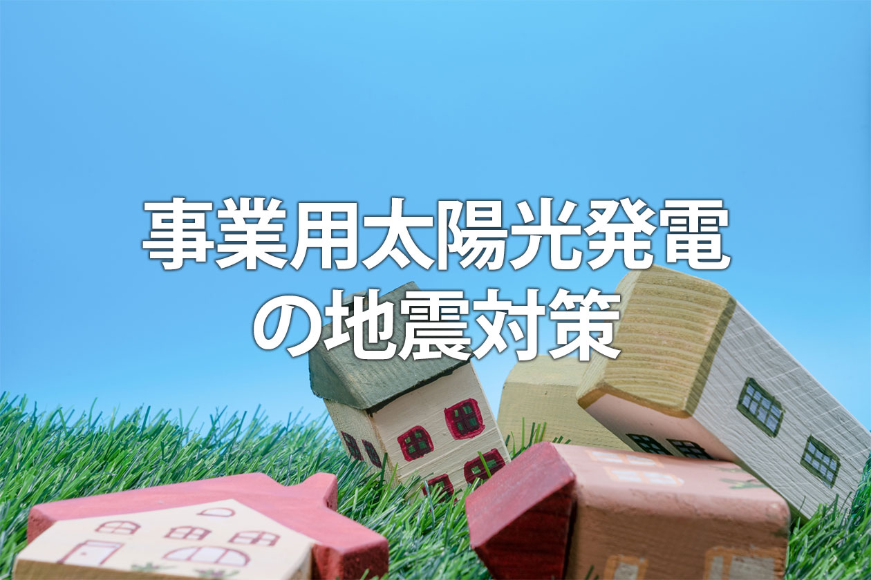 事業用太陽光発電の地震対策｜発生時のリスクと事故報告・保険の備え