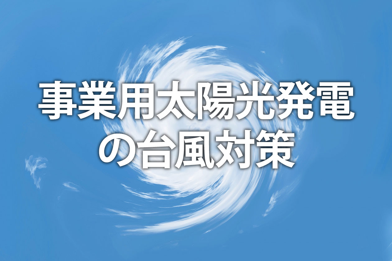 事業用太陽光発電の台風対策｜被害を防ぐ事前準備から保険・事故報告まで解説