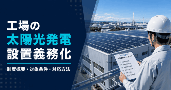 工場や倉庫の屋根の太陽光発電の設置義務化はいつから？対象や罰則、補助金を解説