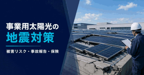 事業用太陽光発電の地震対策｜発生時のリスクと実際の被害は？事故報告や保険の備えも