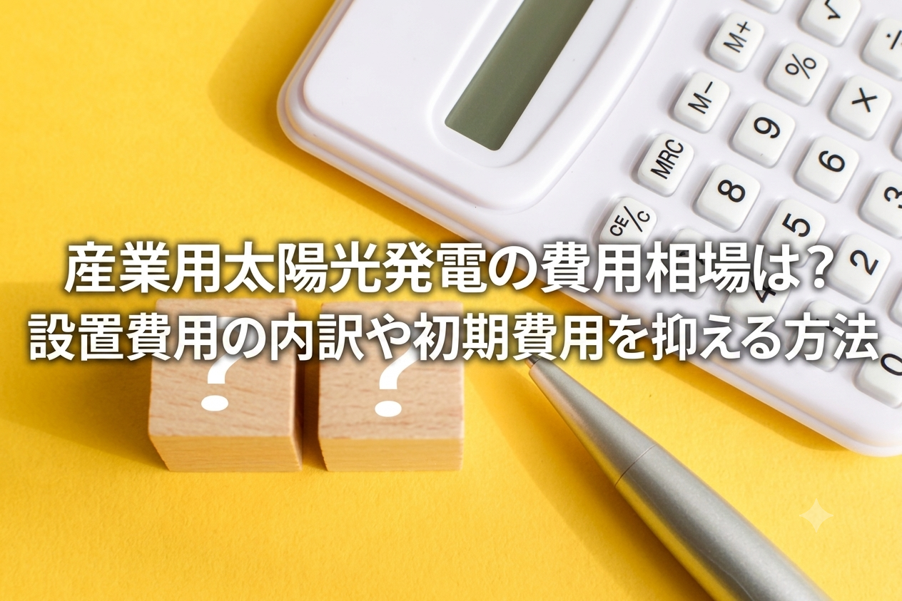 産業用太陽光発電の費用相場は？設置費用の内訳や初期費用を抑える方法